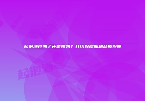 起泡酒过期了还能喝吗？介绍保质期和品质保障