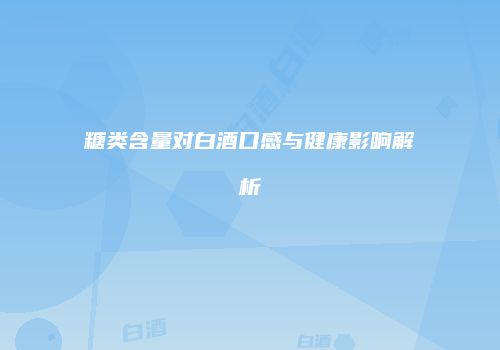 糖类含量对白酒口感与健康影响解析