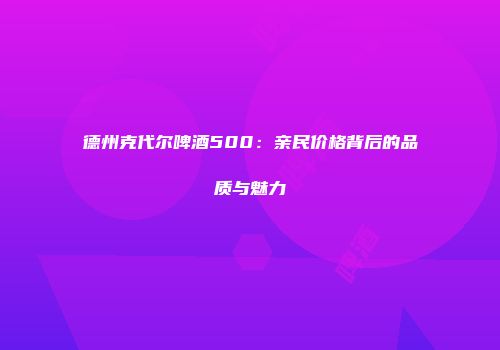 德州克代尔啤酒500：亲民价格背后的品质与魅力