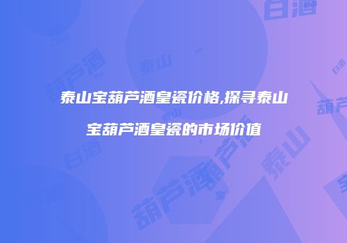 泰山宝葫芦酒皇瓷价格,探寻泰山宝葫芦酒皇瓷的市场价值