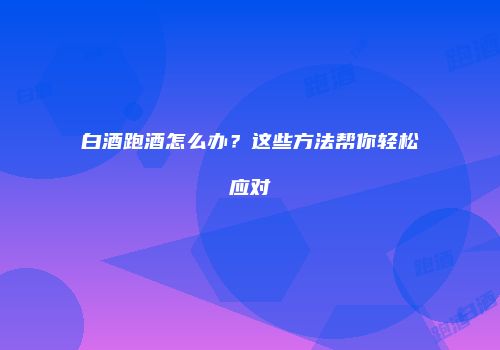 白酒跑酒怎么办？这些方法帮你轻松应对