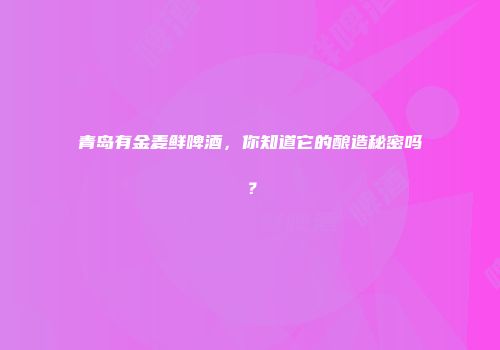 青岛有金麦鲜啤酒，你知道它的酿造秘密吗？