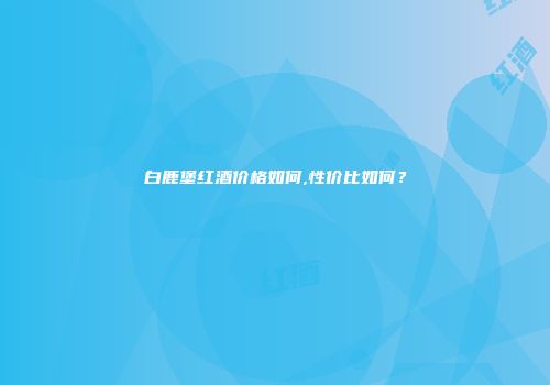 白鹿堡红酒价格如何,性价比如何？