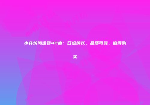 水井坊鸿运装42度：口感绵长，品质可靠，值得购买