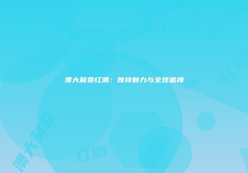 澳大利亚红酒：独特魅力与全球追捧