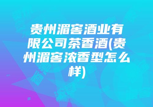贵州湄窖酒业有限公司茶香酒(贵州湄窖浓香型怎么样)