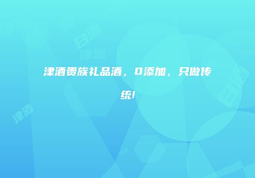 津酒贵族礼品酒，0添加，只做传统!