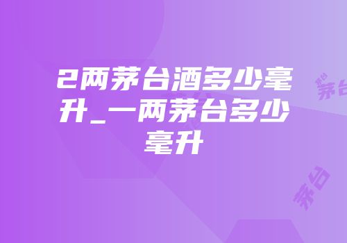 2两茅台酒多少毫升_一两茅台多少毫升