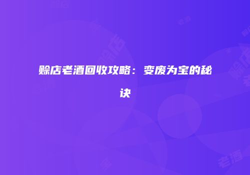 赊店老酒回收攻略：变废为宝的秘诀