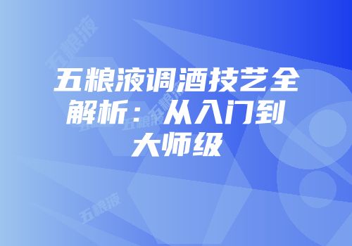 五粮液调酒技艺全解析：从入门到大师级