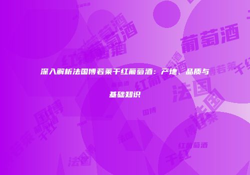 深入解析法国博若莱干红葡萄酒：产地、品质与基础知识