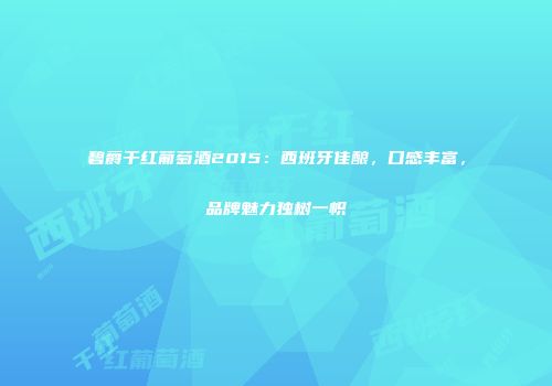 碧爵干红葡萄酒2015：西班牙佳酿，口感丰富，品牌魅力独树一帜