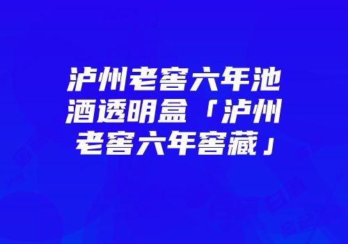 泸州老窖六年池酒透明盒「泸州老窖六年窖藏」