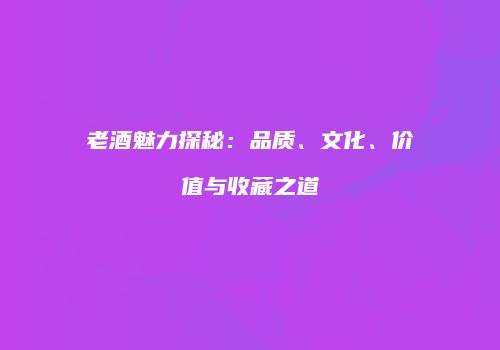 老酒魅力探秘：品质、文化、价值与收藏之道