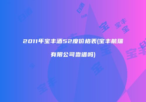 2011年宝丰酒52度价格表(宝丰航瑞有限公司靠谱吗)