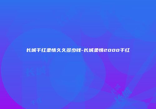 长城干红柔情久久多少钱-长城柔情2000干红