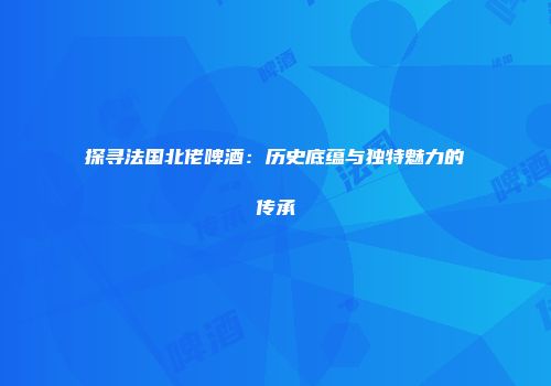 探寻法国北佬啤酒：历史底蕴与独特魅力的传承