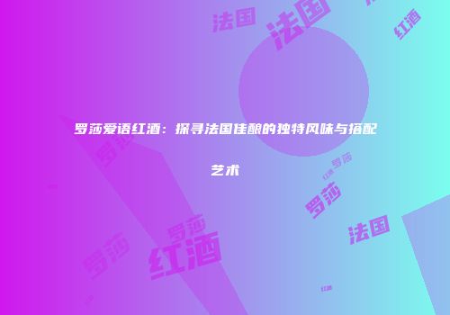 罗莎爱语红酒：探寻法国佳酿的独特风味与搭配艺术
