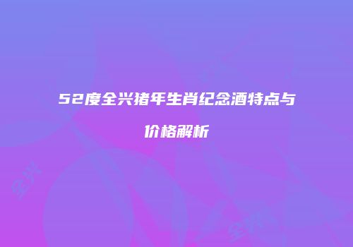 52度全兴猪年生肖纪念酒特点与价格解析