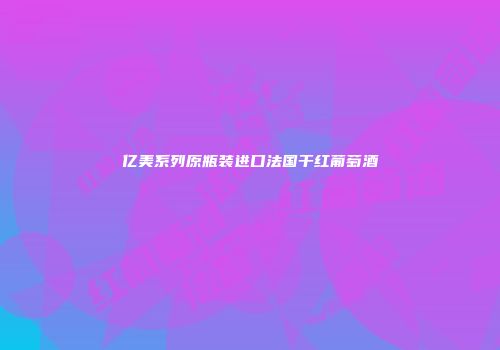 亿美系列原瓶装进口法国干红葡萄酒