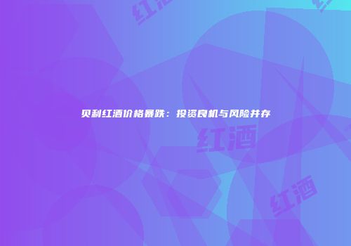 贝利红酒价格暴跌：投资良机与风险并存