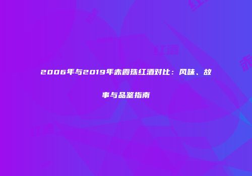 2006年与2019年赤霞珠红酒对比：风味、故事与品鉴指南