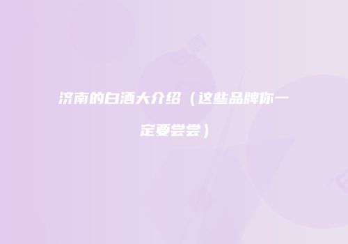 济南的白酒大介绍（这些品牌你一定要尝尝）