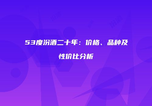 53度汾酒二十年：价格、品种及性价比分析