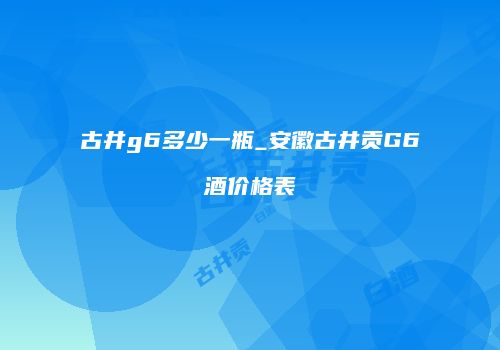 古井g6多少一瓶_安徽古井贡G6酒价格表