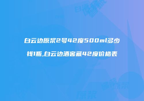 白云边原浆2号42度500ml多少钱1瓶,白云边酒窖藏42度价格表