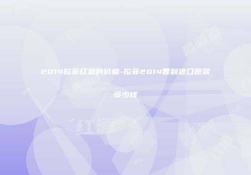 2014拉菲红酒的价格-拉菲2014智利进口原装多少钱