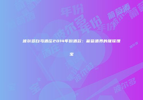 波尔多白马酒庄2014年份酒款：葡萄酒界的璀璨瑰宝