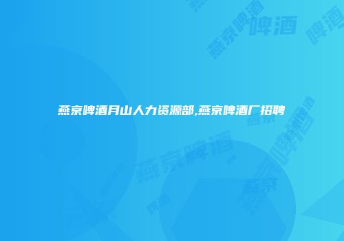 燕京啤酒月山人力资源部,燕京啤酒厂招聘