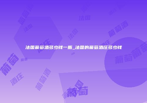 法国葡萄酒多少钱一瓶_法国的葡萄酒庄多少钱