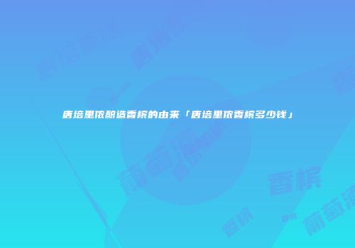 唐培里侬酿造香槟的由来「唐培里侬香槟多少钱」
