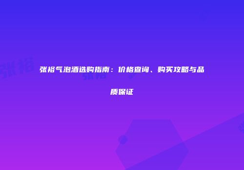 张裕气泡酒选购指南：价格查询、购买攻略与品质保证