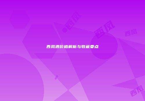 西凤酒价格解析与收藏要点