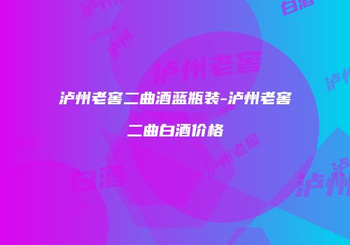 泸州老窖二曲酒蓝瓶装-泸州老窖二曲白酒价格