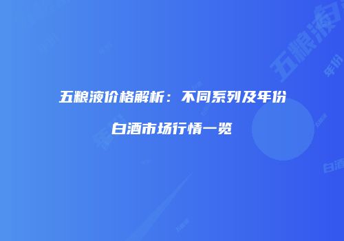 五粮液价格解析：不同系列及年份白酒市场行情一览