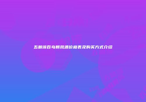 五粮液百鸟朝凤酒价格表及购买方式介绍