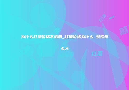 为什么红酒价格不透明_红酒价格为什么 悬殊这么大