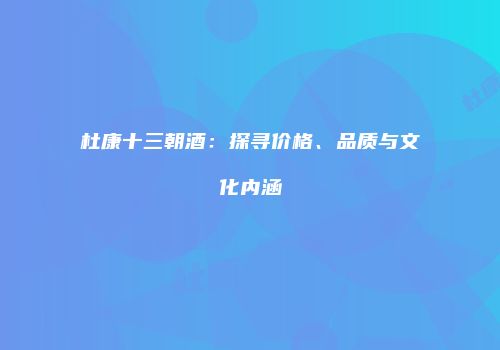 杜康十三朝酒：探寻价格、品质与文化内涵