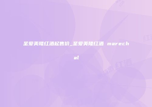圣爱美隆红酒起售价_圣爱美隆红酒 marechal