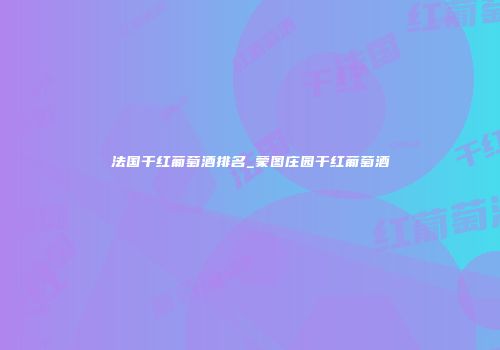 法国干红葡萄酒排名_蒙图庄园干红葡萄酒