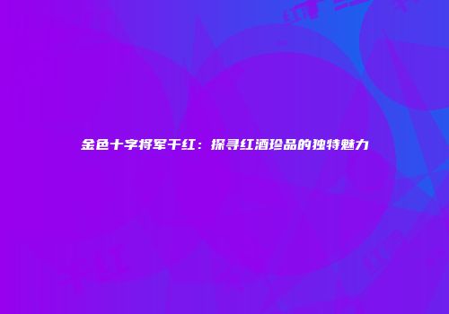 金色十字将军干红：探寻红酒珍品的独特魅力