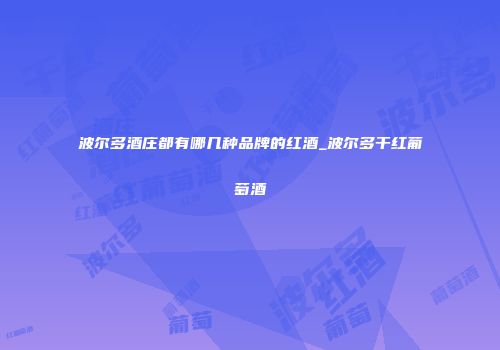 波尔多酒庄都有哪几种品牌的红酒_波尔多干红葡萄酒