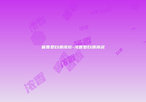 酱香型白酒涨价-浓香型白酒排名