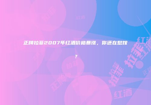 正牌拉菲2007年红酒价格暴涨，你还在愁嫁？