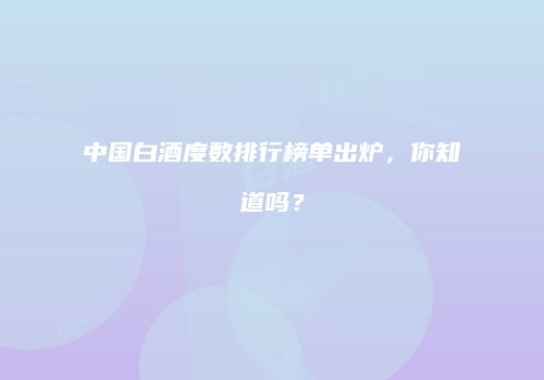 中国白酒度数排行榜单出炉，你知道吗？