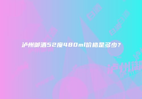 泸州御酒52度480ml价格是多少？